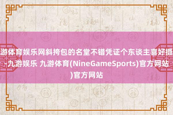 九游体育娱乐网斜挎包的名堂不错凭证个东谈主喜好摄取-九游娱乐 九游体育(NineGameSports)官方网站