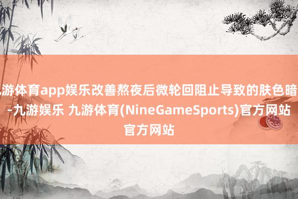 九游体育app娱乐改善熬夜后微轮回阻止导致的肤色暗澹-九游娱乐 九游体育(NineGameSports)官方网站