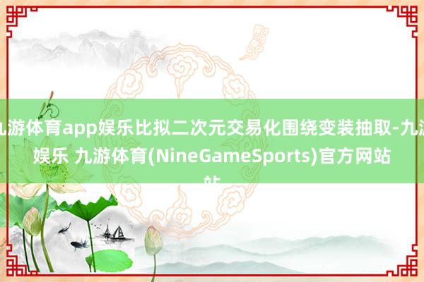 九游体育app娱乐比拟二次元交易化围绕变装抽取-九游娱乐 九游体育(NineGameSports)官方网站