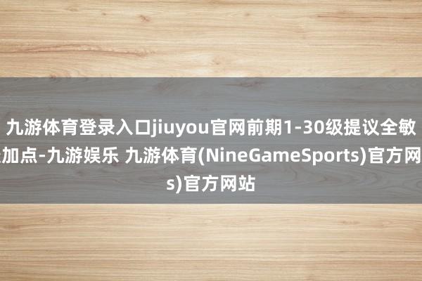 九游体育登录入口jiuyou官网前期1-30级提议全敏捷加点-九游娱乐 九游体育(NineGameSports)官方网站