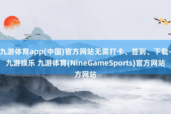 九游体育app(中国)官方网站无需打卡、签到、下载-九游娱乐 九游体育(NineGameSports)官方网站