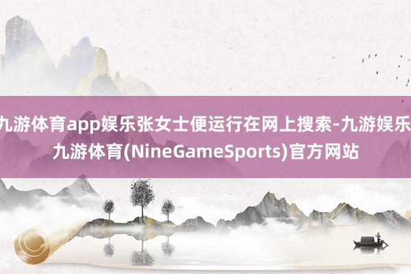 九游体育app娱乐张女士便运行在网上搜索-九游娱乐 九游体育(NineGameSports)官方网站