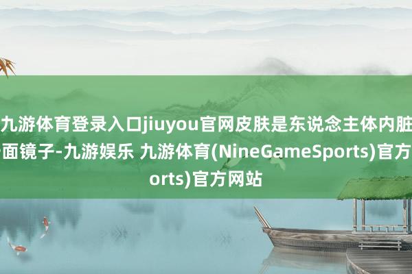 九游体育登录入口jiuyou官网皮肤是东说念主体内脏的一面镜子-九游娱乐 九游体育(NineGameSports)官方网站