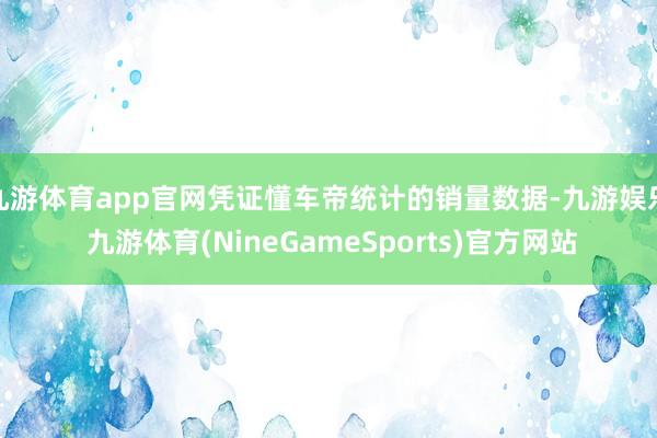 九游体育app官网凭证懂车帝统计的销量数据-九游娱乐 九游体育(NineGameSports)官方网站