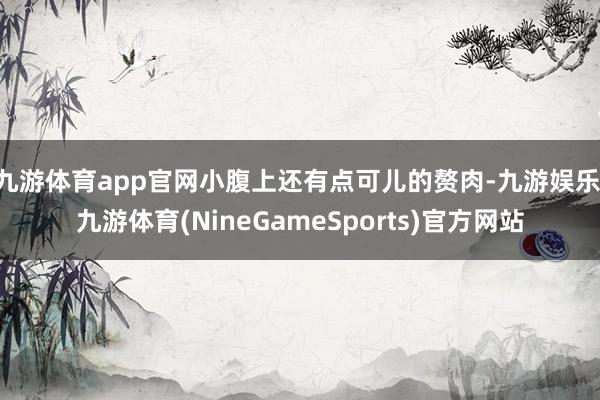 九游体育app官网小腹上还有点可儿的赘肉-九游娱乐 九游体育(NineGameSports)官方网站