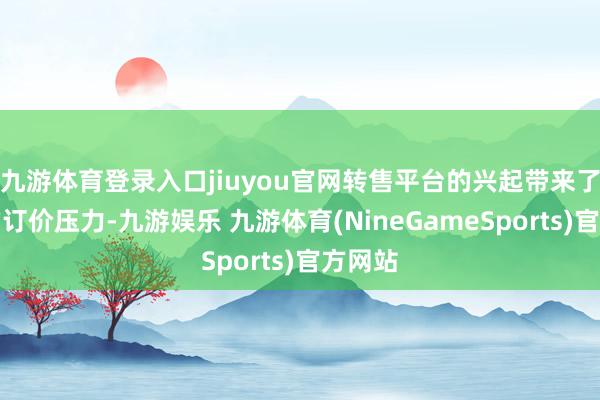 九游体育登录入口jiuyou官网转售平台的兴起带来了脱落的订价压力-九游娱乐 九游体育(NineGameSports)官方网站