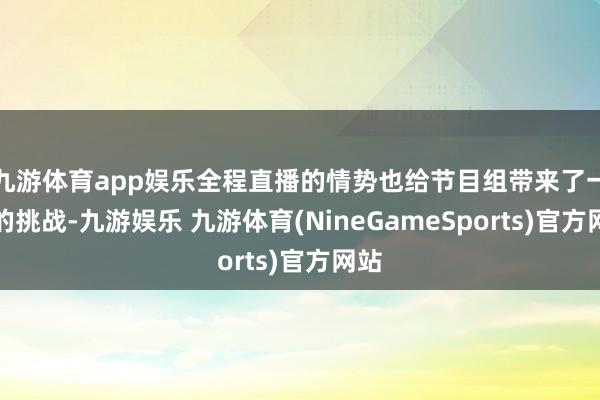 九游体育app娱乐全程直播的情势也给节目组带来了一定的挑战-九游娱乐 九游体育(NineGameSports)官方网站