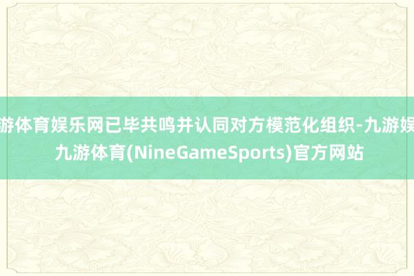 九游体育娱乐网已毕共鸣并认同对方模范化组织-九游娱乐 九游体育(NineGameSports)官方网站