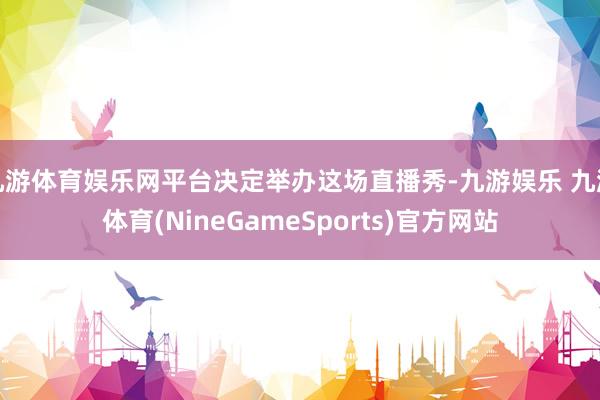 九游体育娱乐网平台决定举办这场直播秀-九游娱乐 九游体育(NineGameSports)官方网站