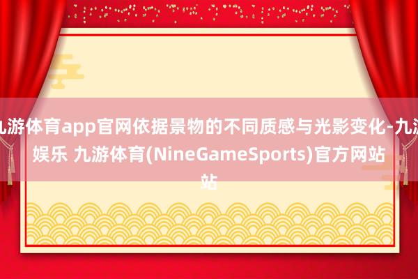 九游体育app官网依据景物的不同质感与光影变化-九游娱乐 九游体育(NineGameSports)官方网站