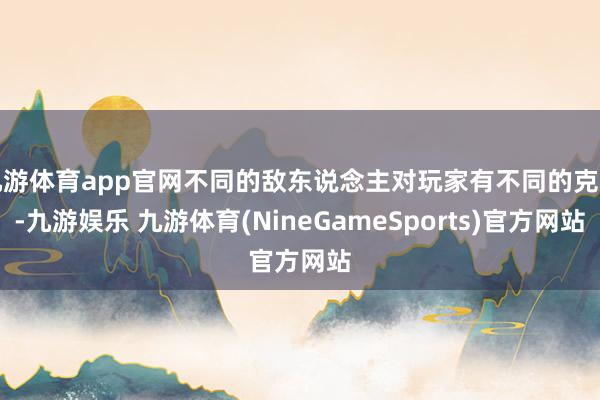 九游体育app官网不同的敌东说念主对玩家有不同的克制-九游娱乐 九游体育(NineGameSports)官方网站