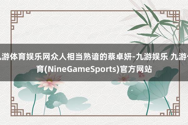 九游体育娱乐网众人相当熟谙的蔡卓妍-九游娱乐 九游体育(NineGameSports)官方网站