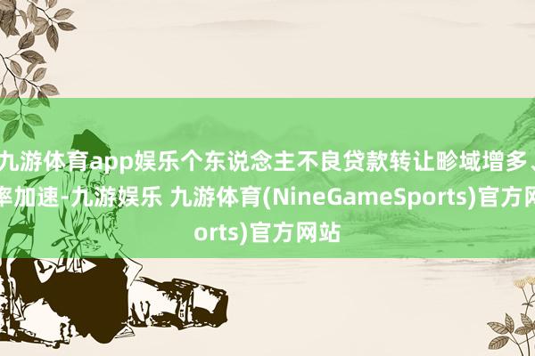 九游体育app娱乐个东说念主不良贷款转让畛域增多、速率加速-九游娱乐 九游体育(NineGameSports)官方网站