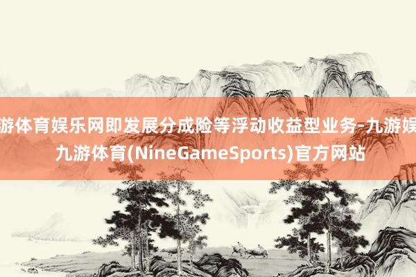 九游体育娱乐网即发展分成险等浮动收益型业务-九游娱乐 九游体育(NineGameSports)官方网站