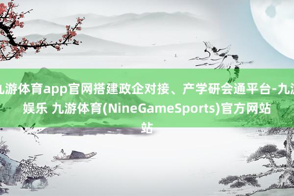 九游体育app官网搭建政企对接、产学研会通平台-九游娱乐 九游体育(NineGameSports)官方网站