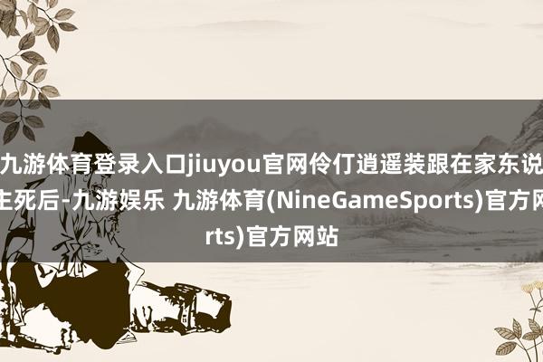 九游体育登录入口jiuyou官网伶仃逍遥装跟在家东说念主死后-九游娱乐 九游体育(NineGameSports)官方网站