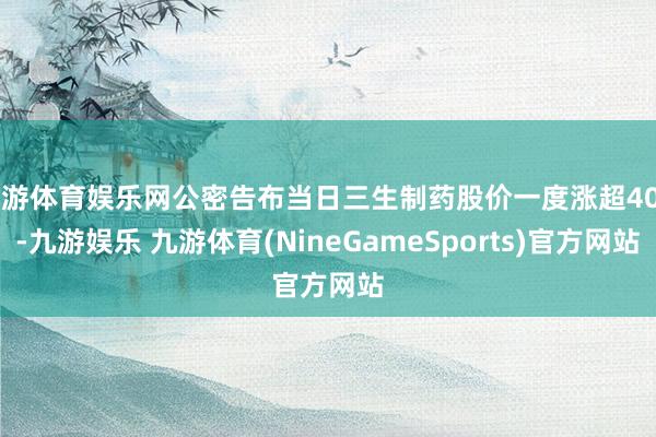 九游体育娱乐网公密告布当日三生制药股价一度涨超40%-九游娱乐 九游体育(NineGameSports)官方网站