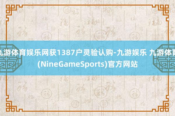 九游体育娱乐网获1387户灵验认购-九游娱乐 九游体育(NineGameSports)官方网站