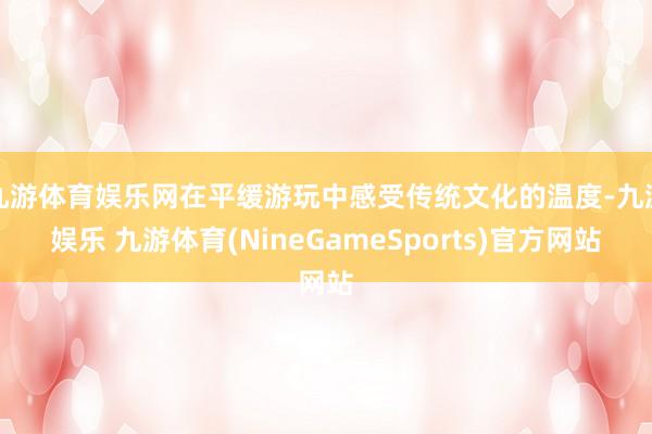 九游体育娱乐网在平缓游玩中感受传统文化的温度-九游娱乐 九游体育(NineGameSports)官方网站