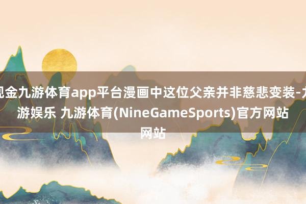 现金九游体育app平台漫画中这位父亲并非慈悲变装-九游娱乐 九游体育(NineGameSports)官方网站