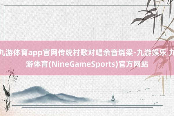 九游体育app官网传统村歌对唱余音绕梁-九游娱乐 九游体育(NineGameSports)官方网站