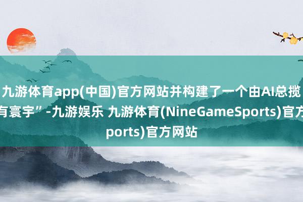 九游体育app(中国)官方网站并构建了一个由AI总揽的专有寰宇”-九游娱乐 九游体育(NineGameSports)官方网站