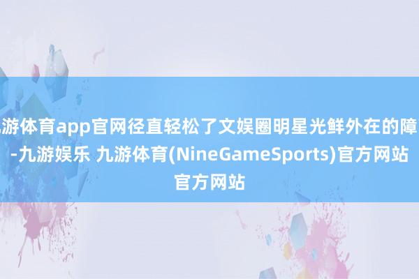 九游体育app官网径直轻松了文娱圈明星光鲜外在的障蔽-九游娱乐 九游体育(NineGameSports)官方网站