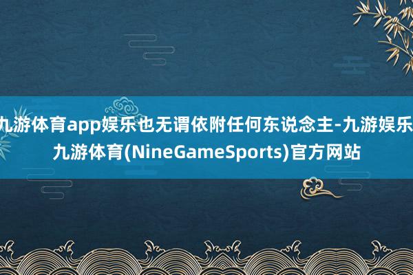 九游体育app娱乐也无谓依附任何东说念主-九游娱乐 九游体育(NineGameSports)官方网站