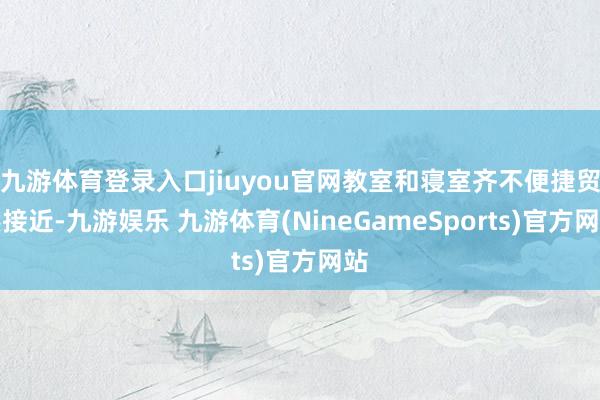 九游体育登录入口jiuyou官网教室和寝室齐不便捷贸然接近-九游娱乐 九游体育(NineGameSports)官方网站