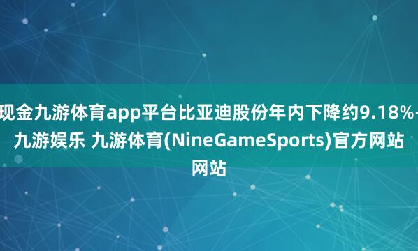 现金九游体育app平台比亚迪股份年内下降约9.18%-九游娱乐 九游体育(NineGameSports)官方网站