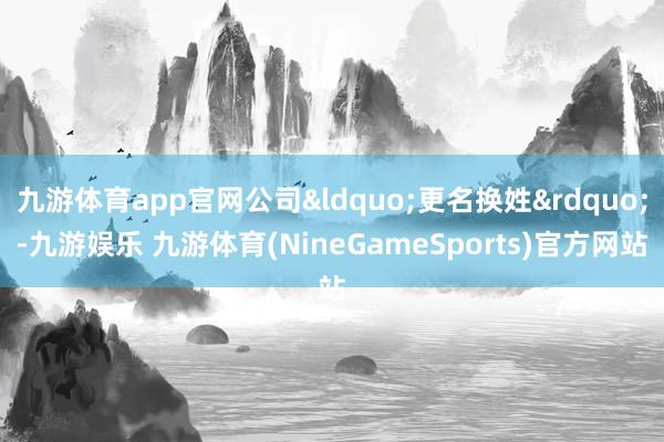 九游体育app官网公司&ldquo;更名换姓&rdquo;-九游娱乐 九游体育(NineGameSports)官方网站