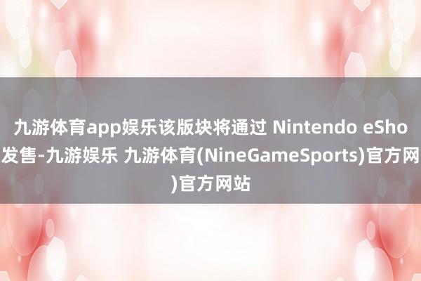 九游体育app娱乐该版块将通过 Nintendo eShop 发售-九游娱乐 九游体育(NineGameSports)官方网站