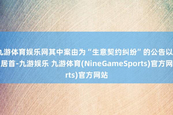 九游体育娱乐网其中案由为“生意契约纠纷”的公告以9则居首-九游娱乐 九游体育(NineGameSports)官方网站