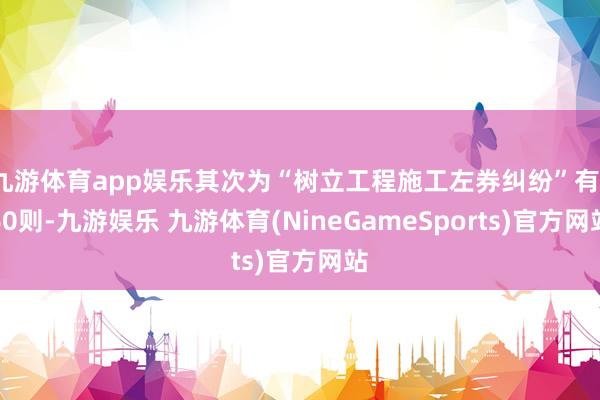 九游体育app娱乐其次为“树立工程施工左券纠纷”有160则-九游娱乐 九游体育(NineGameSports)官方网站