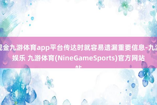 现金九游体育app平台传达时就容易遗漏重要信息-九游娱乐 九游体育(NineGameSports)官方网站