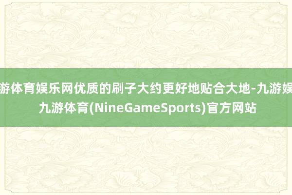 九游体育娱乐网优质的刷子大约更好地贴合大地-九游娱乐 九游体育(NineGameSports)官方网站