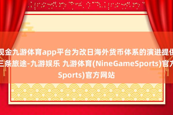 现金九游体育app平台为改日海外货币体系的演进提供了第三条旅途-九游娱乐 九游体育(NineGameSports)官方网站
