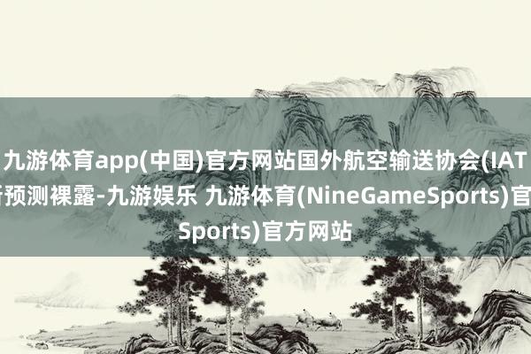 九游体育app(中国)官方网站国外航空输送协会(IATA)最新预测裸露-九游娱乐 九游体育(NineGameSports)官方网站