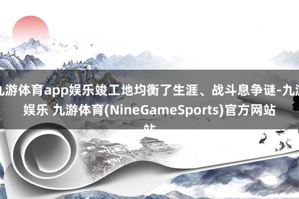 九游体育app娱乐竣工地均衡了生涯、战斗息争谜-九游娱乐 九游体育(NineGameSports)官方网站
