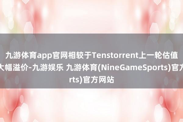 九游体育app官网相较于Tenstorrent上一轮估值存在大幅溢价-九游娱乐 九游体育(NineGameSports)官方网站