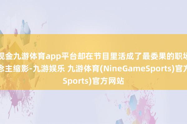 现金九游体育app平台却在节目里活成了最委果的职场东说念主缩影-九游娱乐 九游体育(NineGameSports)官方网站