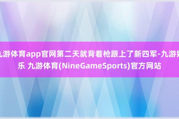 九游体育app官网第二天就背着枪跟上了新四军-九游娱乐 九游体育(NineGameSports)官方网站
