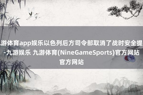九游体育app娱乐以色列后方司令部取消了战时安全提示-九游娱乐 九游体育(NineGameSports)官方网站