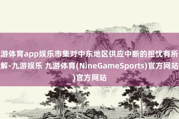 九游体育app娱乐市集对中东地区供应中断的担忧有所缓解-九游娱乐 九游体育(NineGameSports)官方网站