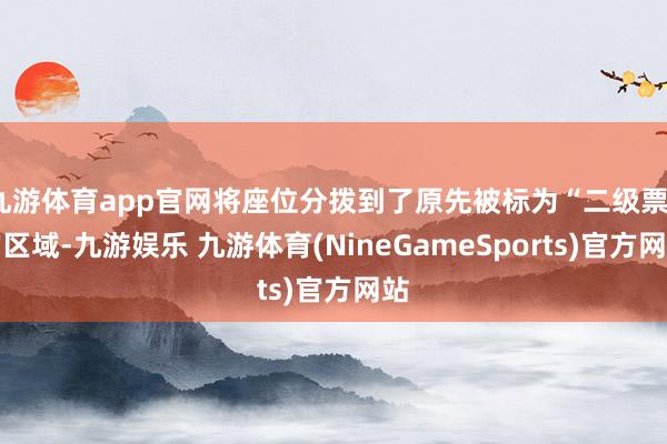 九游体育app官网将座位分拨到了原先被标为“二级票”的区域-九游娱乐 九游体育(NineGameSports)官方网站