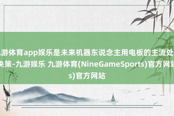 九游体育app娱乐是未来机器东说念主用电板的主流处治决策-九游娱乐 九游体育(NineGameSports)官方网站
