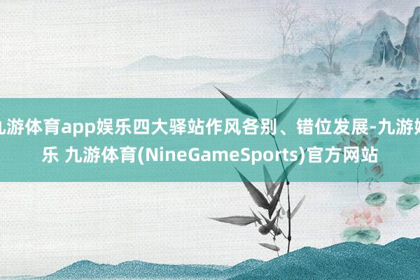 九游体育app娱乐四大驿站作风各别、错位发展-九游娱乐 九游体育(NineGameSports)官方网站