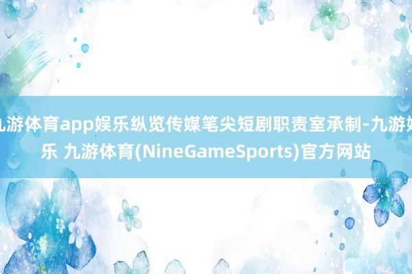 九游体育app娱乐纵览传媒笔尖短剧职责室承制-九游娱乐 九游体育(NineGameSports)官方网站