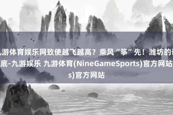 九游体育娱乐网致使越飞越高？乘风“筝”先！潍坊的谜底-九游娱乐 九游体育(NineGameSports)官方网站
