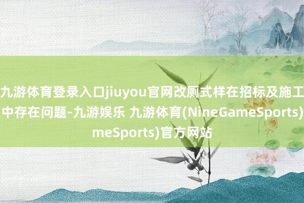 九游体育登录入口jiuyou官网改厕式样在招标及施工验收经过中存在问题-九游娱乐 九游体育(NineGameSports)官方网站
